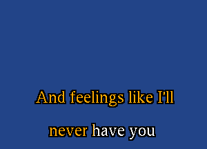 And feelings like I'll

never have you