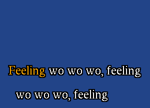 Feeling wo wo wo, feeling

wo wo wo, feeling