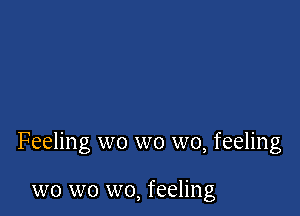 Feeling wo wo wo, feeling

wo wo wo, feeling