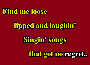 Find me loose

lipped and laughin'

Singin' songs

that got no regret.