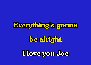 Everylhing's gonna

be alright

I love you Joe