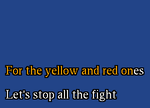 For the yellow and red ones

Let's stop all the fight