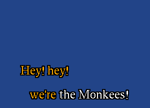 Hey! hey!

we're the Monkees!