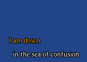 I am down

in the sea of confusion