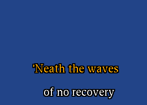 'Neath the waves

of no recovery