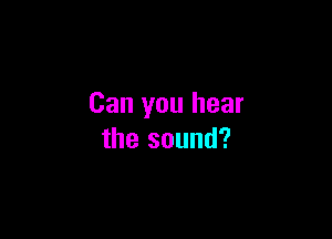 Can you hear

the sound?