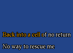 Back into a cell of no return

N0 way to rescue me