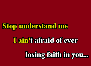 Stop understand me

I ain't afraid of ever

losing faith in you...