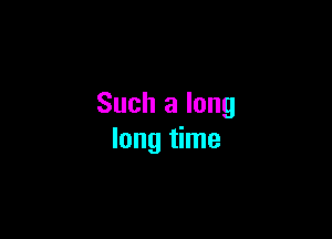 Such a long

long time