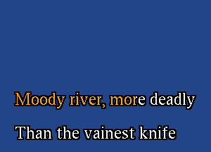 Moody river, more deadly

Than the vainest knife