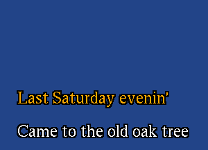 Last Saturday evenin'

Came to the old oak tree