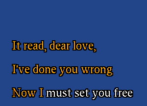 It read, dear love,

I've done you wrong

Now I must set you free