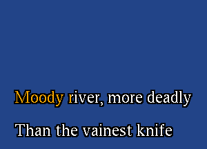 Moody river, more deadly

Than the vainest knife