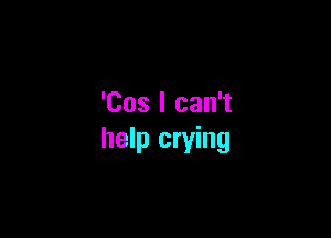 'Cos I can't

help crying