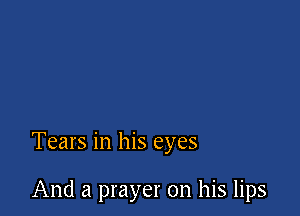Tears in his eyes

And a prayer on his lips