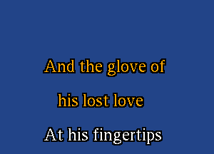 And the glove of

his lost love

At his fingertips