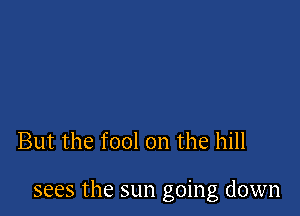 But the fool on the hill

sees the sun going down