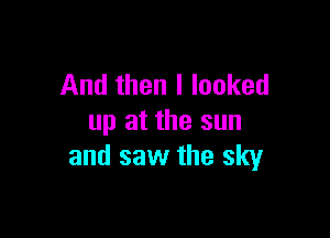 And then I looked

up at the sun
and saw the sky