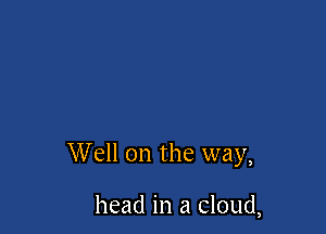 Well on the way,

head in a cloud,