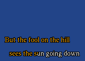 But the fool on the hill

sees the sun going down