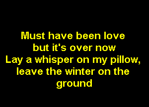 Must have been love
but it's over now

Lay a whisper on my pillow,
leave the winter on the
ground