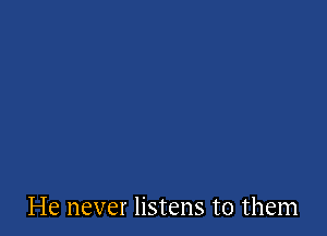 He never listens to them