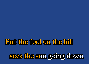 But the fool on the hill

sees the sun going down