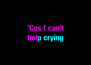 'Cos I can't

help crying