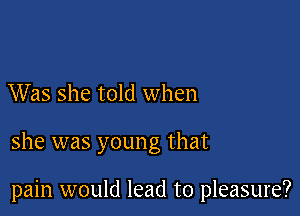 Was she told when

she was young that

pain would lead to pleasure?