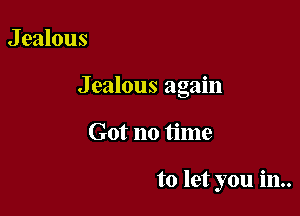 J ealous

Jealous again

Got no time

to let you in..