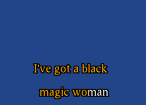 I've got a black

magic woman
