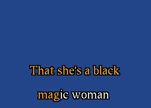 That she's a black

magic woman