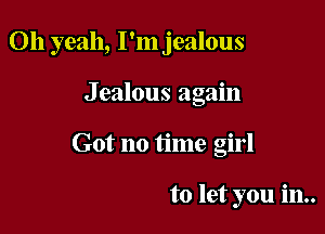 Oh yeah, I'm jealous

Jealous again
Got no time girl

to let you in..