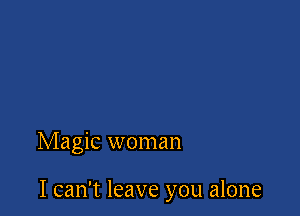 Magic woman

I can't leave you alone