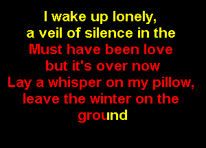I wake up lonely,

a veil of silence in the
Must have been love
but it's over now
Lay a whisper on my pillow,
leave the winter on the
ground