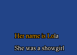 Her name is Lola

She was a Showgirl