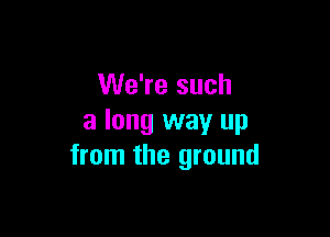 We're such

a long way up
from the ground