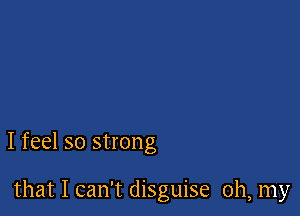 I feel so strong

that I can't disguise oh, my