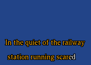 In the quiet of the railway

station running scared