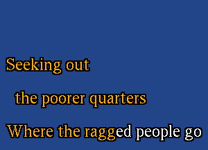 Seeking out

the poorer quarters

Where the ragged people go