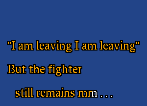 I am leaving I am leaving

But the fighter

still remains mm . . .