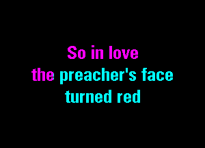 So in love

the preacher's face
turned red