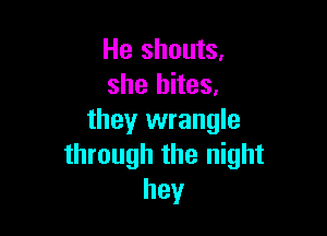 He shouts,
she bites,

they wrangle
through the night
hey