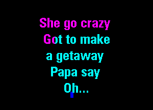 She go crazy
Got to make

a getaway
Papa say

onh...