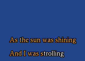As the sun was shining

And I was strolling