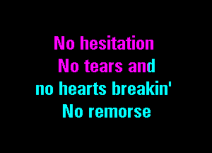 No hesitation
No tears and

no hearts hreakin'
No remorse