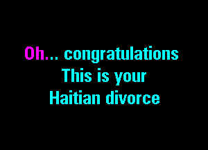 0h... congratulations

This is your
Haitian divorce
