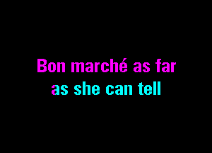 Bon marchti as far

as she can tell