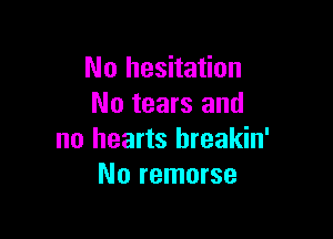 No hesitation
No tears and

no hearts hreakin'
No remorse