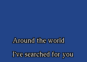 Around the world

I've searched for you